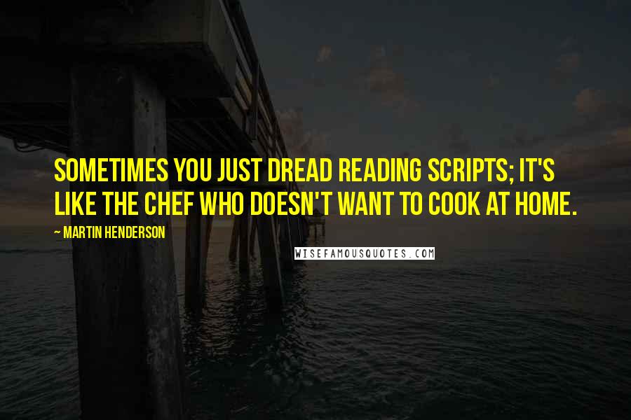 Martin Henderson Quotes: Sometimes you just dread reading scripts; it's like the chef who doesn't want to cook at home.