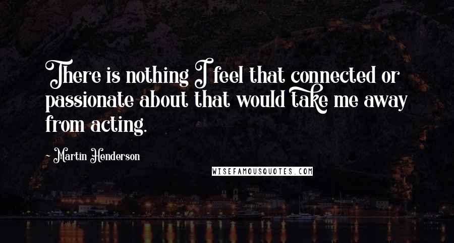 Martin Henderson Quotes: There is nothing I feel that connected or passionate about that would take me away from acting.