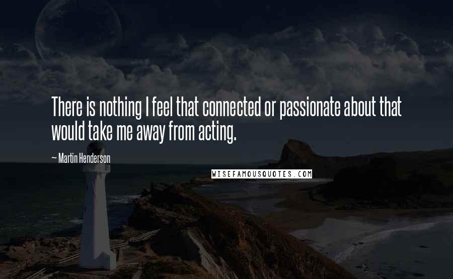 Martin Henderson Quotes: There is nothing I feel that connected or passionate about that would take me away from acting.