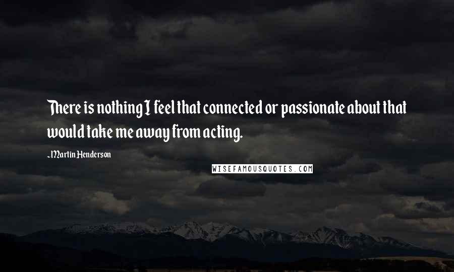 Martin Henderson Quotes: There is nothing I feel that connected or passionate about that would take me away from acting.