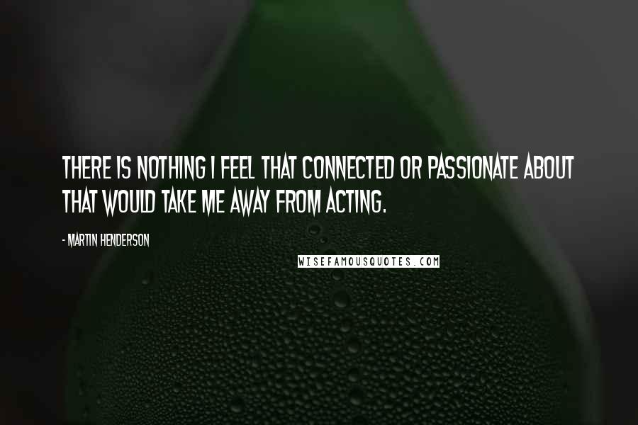 Martin Henderson Quotes: There is nothing I feel that connected or passionate about that would take me away from acting.