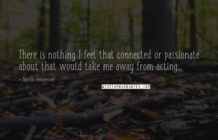 Martin Henderson Quotes: There is nothing I feel that connected or passionate about that would take me away from acting.