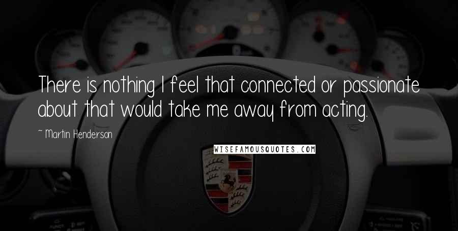 Martin Henderson Quotes: There is nothing I feel that connected or passionate about that would take me away from acting.