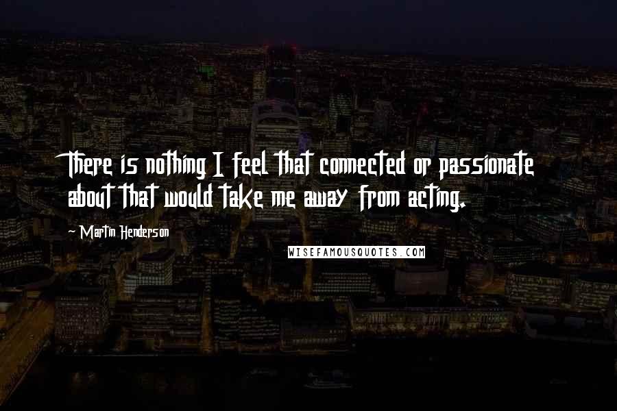 Martin Henderson Quotes: There is nothing I feel that connected or passionate about that would take me away from acting.