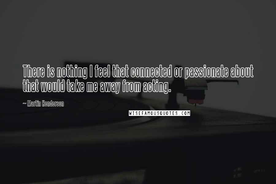 Martin Henderson Quotes: There is nothing I feel that connected or passionate about that would take me away from acting.