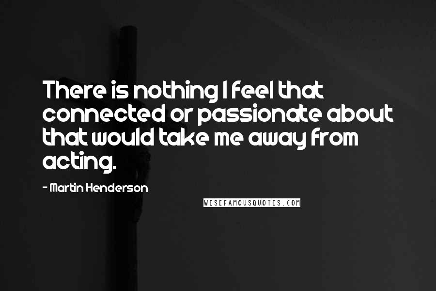 Martin Henderson Quotes: There is nothing I feel that connected or passionate about that would take me away from acting.