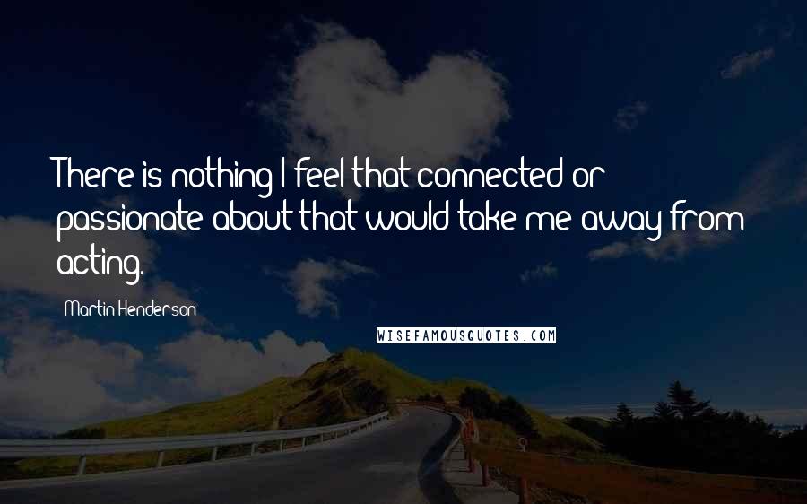Martin Henderson Quotes: There is nothing I feel that connected or passionate about that would take me away from acting.