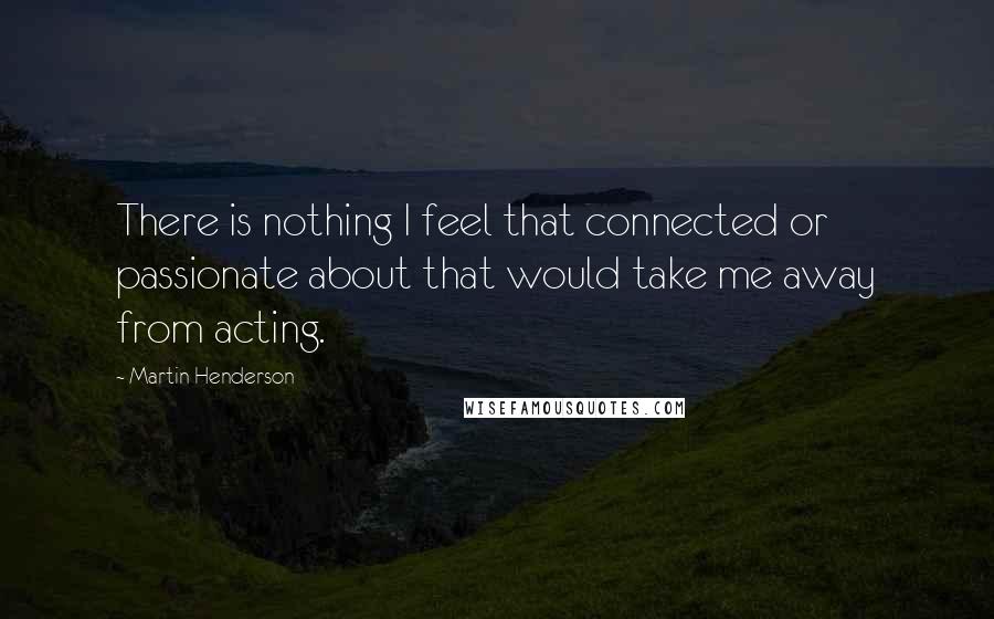 Martin Henderson Quotes: There is nothing I feel that connected or passionate about that would take me away from acting.
