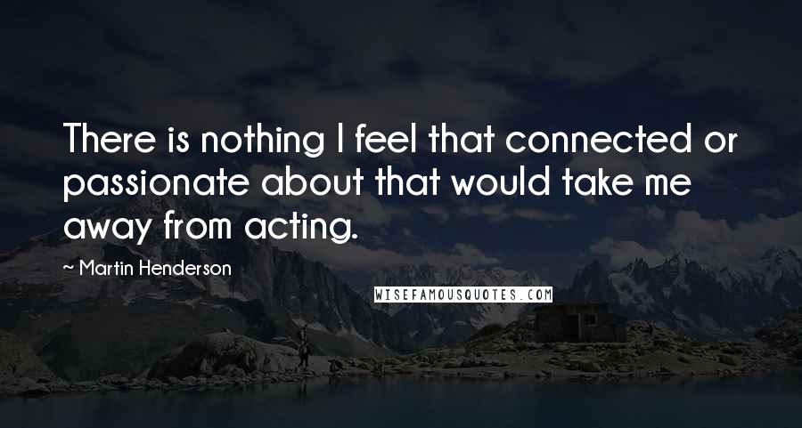 Martin Henderson Quotes: There is nothing I feel that connected or passionate about that would take me away from acting.