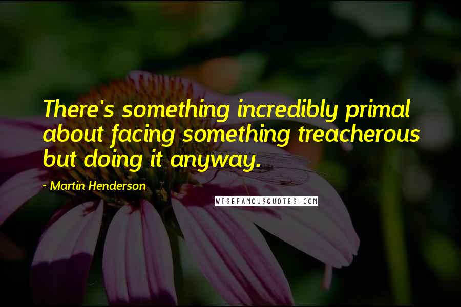 Martin Henderson Quotes: There's something incredibly primal about facing something treacherous but doing it anyway.