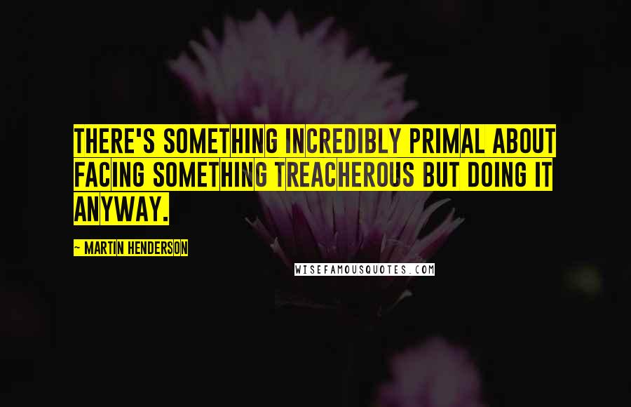 Martin Henderson Quotes: There's something incredibly primal about facing something treacherous but doing it anyway.