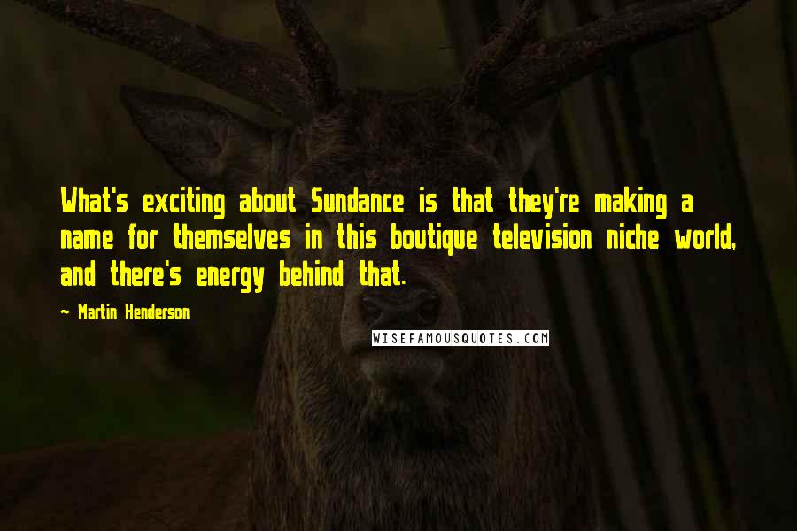 Martin Henderson Quotes: What's exciting about Sundance is that they're making a name for themselves in this boutique television niche world, and there's energy behind that.