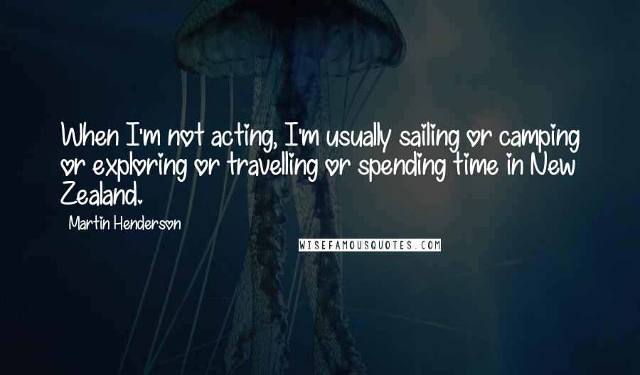 Martin Henderson Quotes: When I'm not acting, I'm usually sailing or camping or exploring or travelling or spending time in New Zealand.