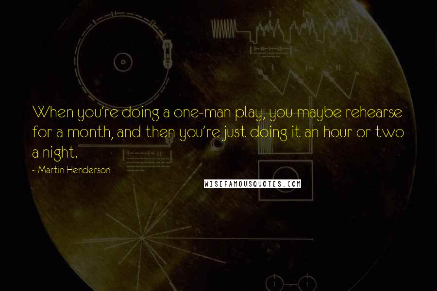 Martin Henderson Quotes: When you're doing a one-man play, you maybe rehearse for a month, and then you're just doing it an hour or two a night.