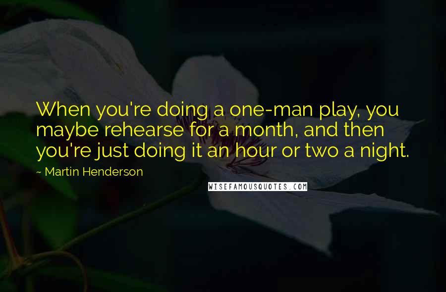 Martin Henderson Quotes: When you're doing a one-man play, you maybe rehearse for a month, and then you're just doing it an hour or two a night.