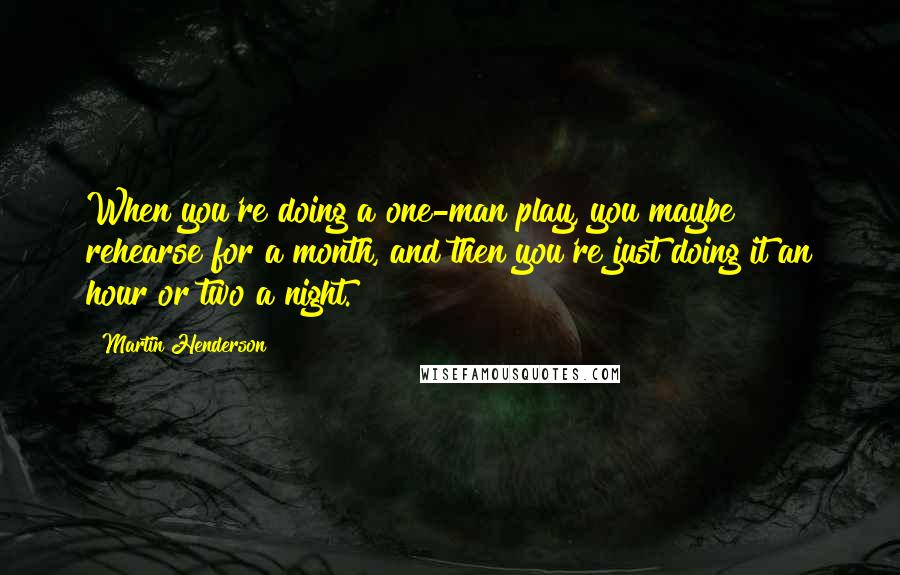 Martin Henderson Quotes: When you're doing a one-man play, you maybe rehearse for a month, and then you're just doing it an hour or two a night.