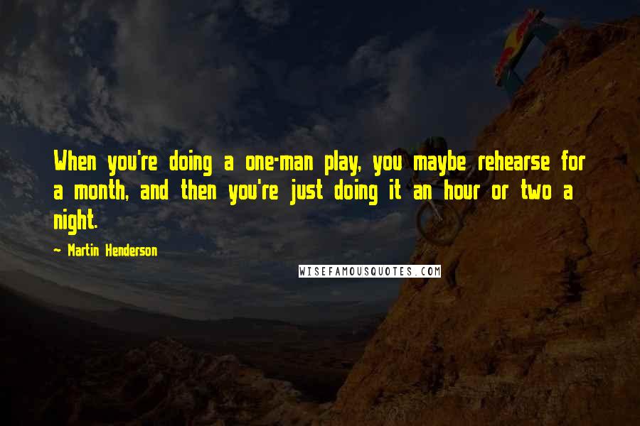 Martin Henderson Quotes: When you're doing a one-man play, you maybe rehearse for a month, and then you're just doing it an hour or two a night.