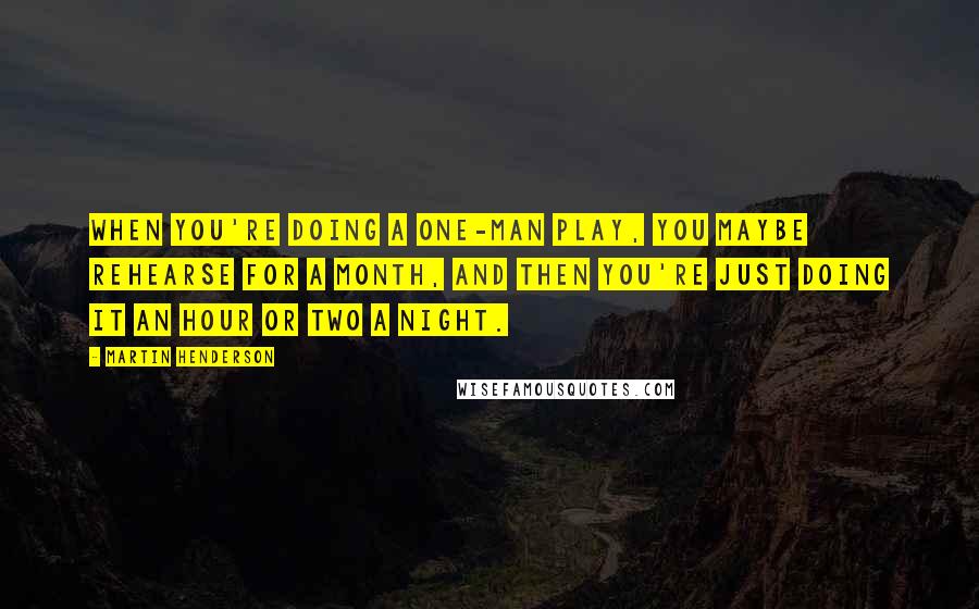 Martin Henderson Quotes: When you're doing a one-man play, you maybe rehearse for a month, and then you're just doing it an hour or two a night.