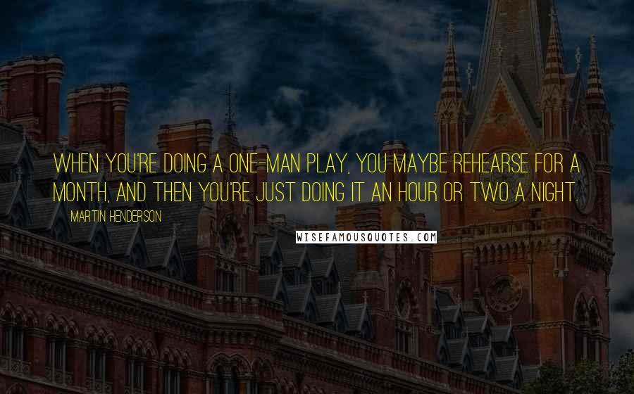 Martin Henderson Quotes: When you're doing a one-man play, you maybe rehearse for a month, and then you're just doing it an hour or two a night.