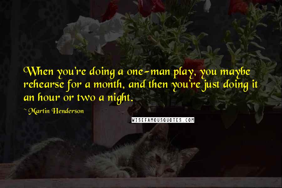 Martin Henderson Quotes: When you're doing a one-man play, you maybe rehearse for a month, and then you're just doing it an hour or two a night.