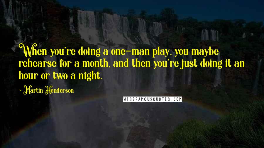 Martin Henderson Quotes: When you're doing a one-man play, you maybe rehearse for a month, and then you're just doing it an hour or two a night.