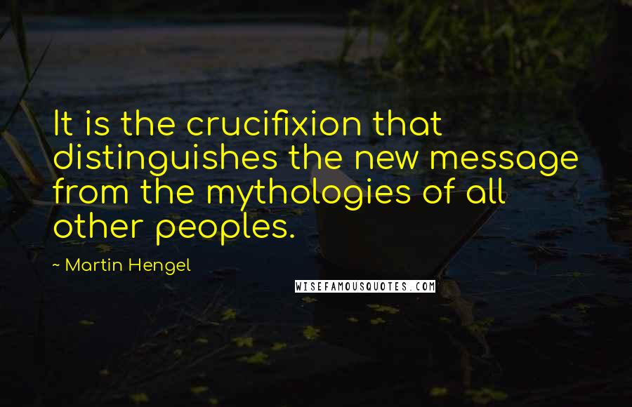 Martin Hengel Quotes: It is the crucifixion that distinguishes the new message from the mythologies of all other peoples.