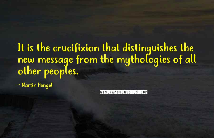 Martin Hengel Quotes: It is the crucifixion that distinguishes the new message from the mythologies of all other peoples.