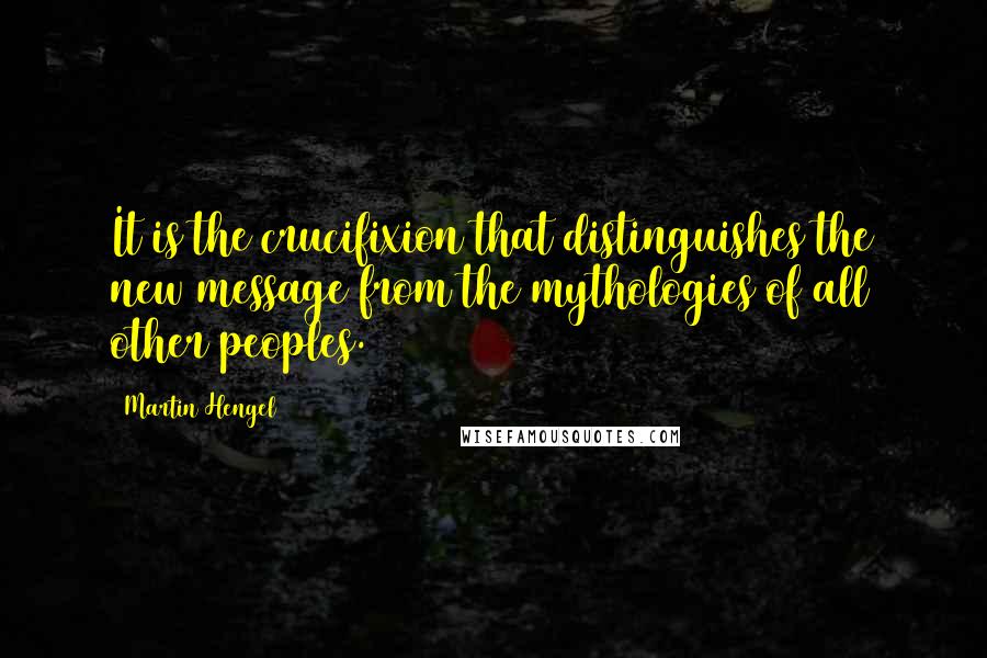 Martin Hengel Quotes: It is the crucifixion that distinguishes the new message from the mythologies of all other peoples.