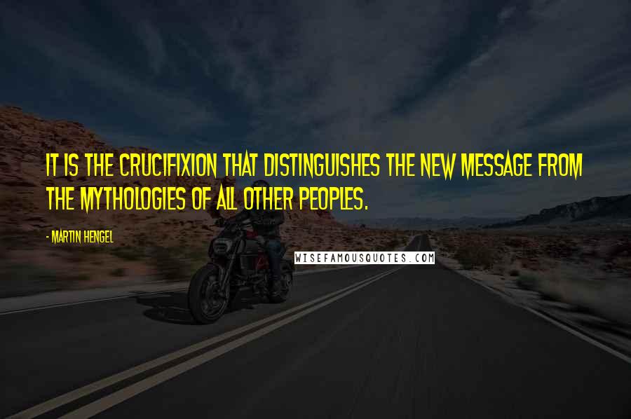 Martin Hengel Quotes: It is the crucifixion that distinguishes the new message from the mythologies of all other peoples.