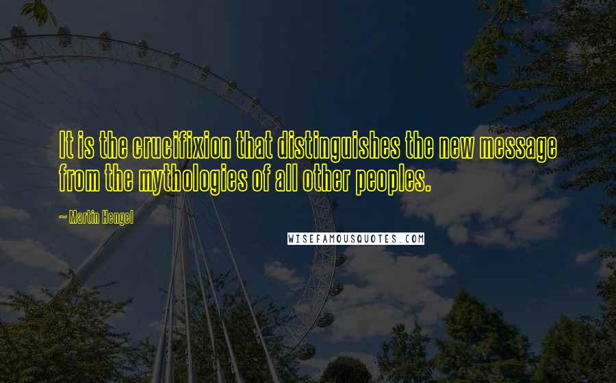 Martin Hengel Quotes: It is the crucifixion that distinguishes the new message from the mythologies of all other peoples.