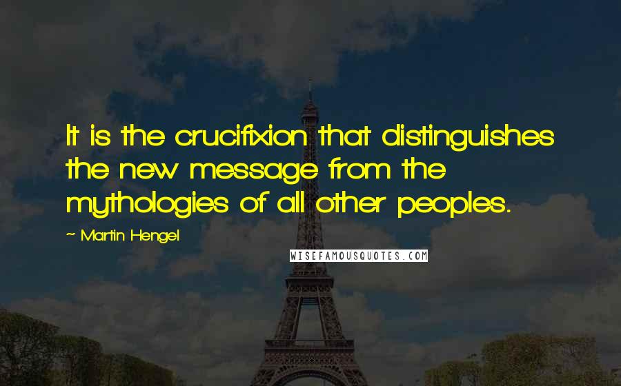 Martin Hengel Quotes: It is the crucifixion that distinguishes the new message from the mythologies of all other peoples.