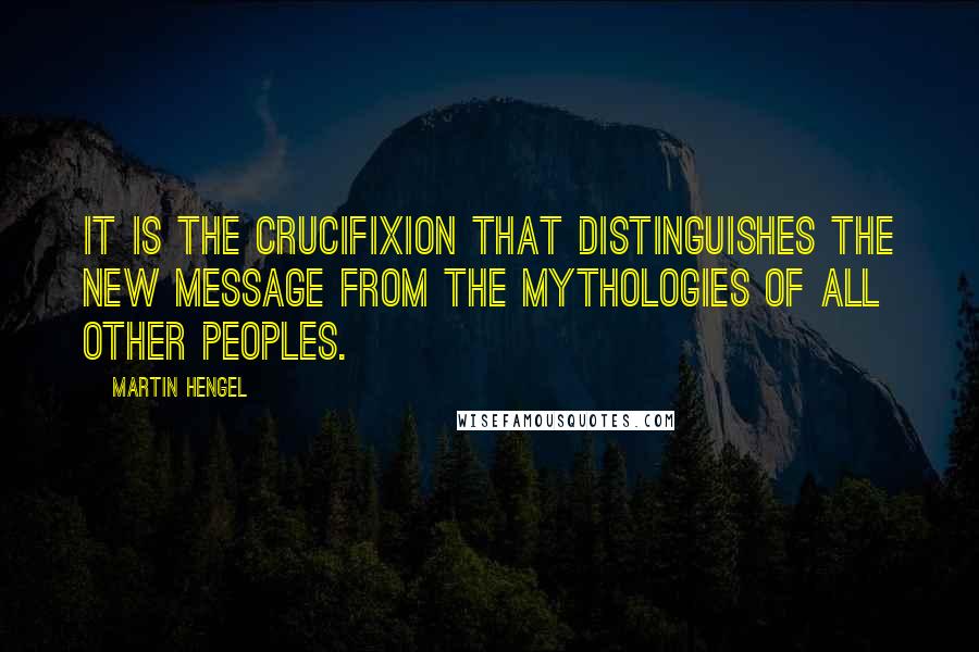 Martin Hengel Quotes: It is the crucifixion that distinguishes the new message from the mythologies of all other peoples.