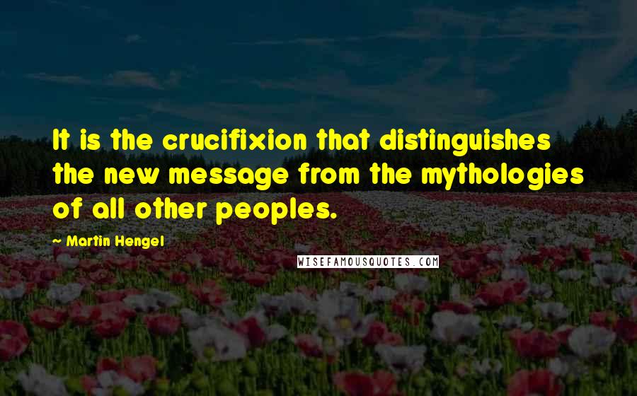 Martin Hengel Quotes: It is the crucifixion that distinguishes the new message from the mythologies of all other peoples.