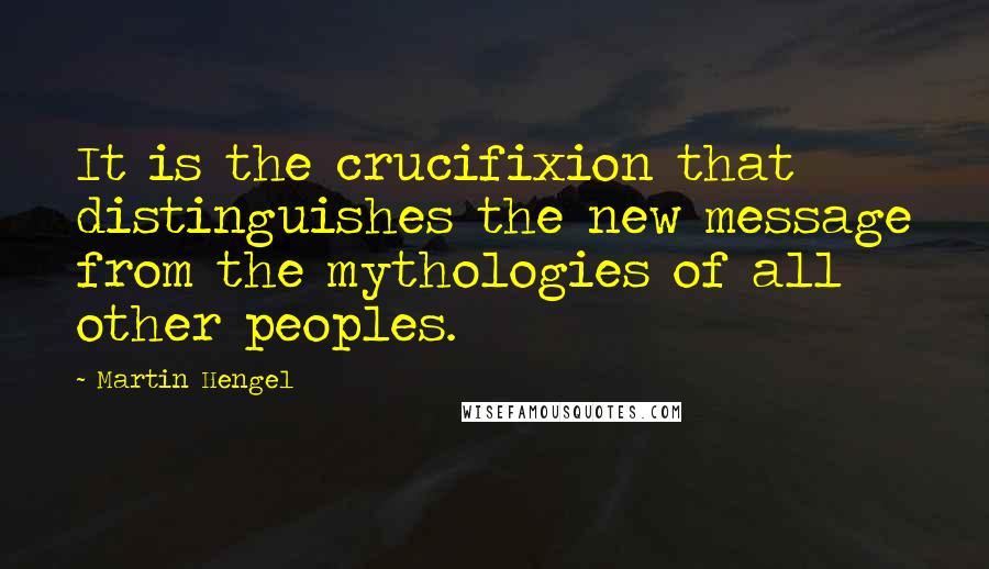 Martin Hengel Quotes: It is the crucifixion that distinguishes the new message from the mythologies of all other peoples.