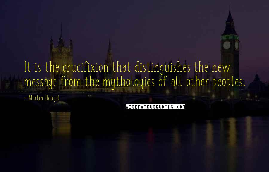 Martin Hengel Quotes: It is the crucifixion that distinguishes the new message from the mythologies of all other peoples.