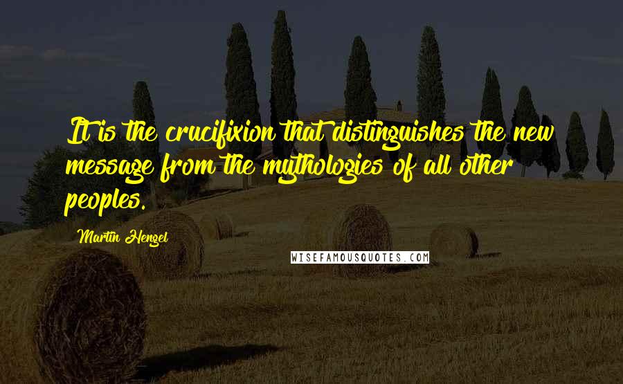 Martin Hengel Quotes: It is the crucifixion that distinguishes the new message from the mythologies of all other peoples.