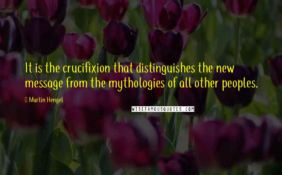 Martin Hengel Quotes: It is the crucifixion that distinguishes the new message from the mythologies of all other peoples.