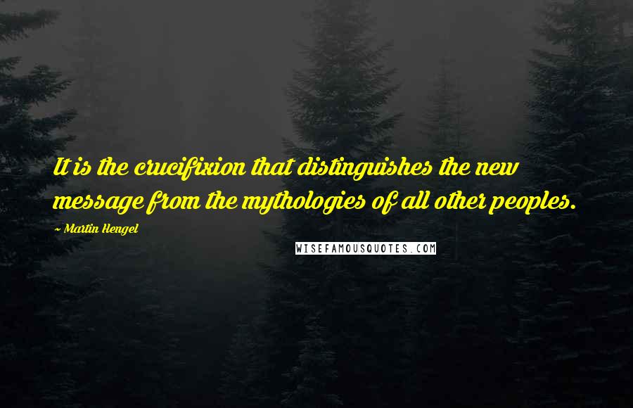 Martin Hengel Quotes: It is the crucifixion that distinguishes the new message from the mythologies of all other peoples.