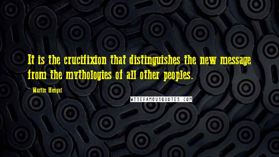 Martin Hengel Quotes: It is the crucifixion that distinguishes the new message from the mythologies of all other peoples.