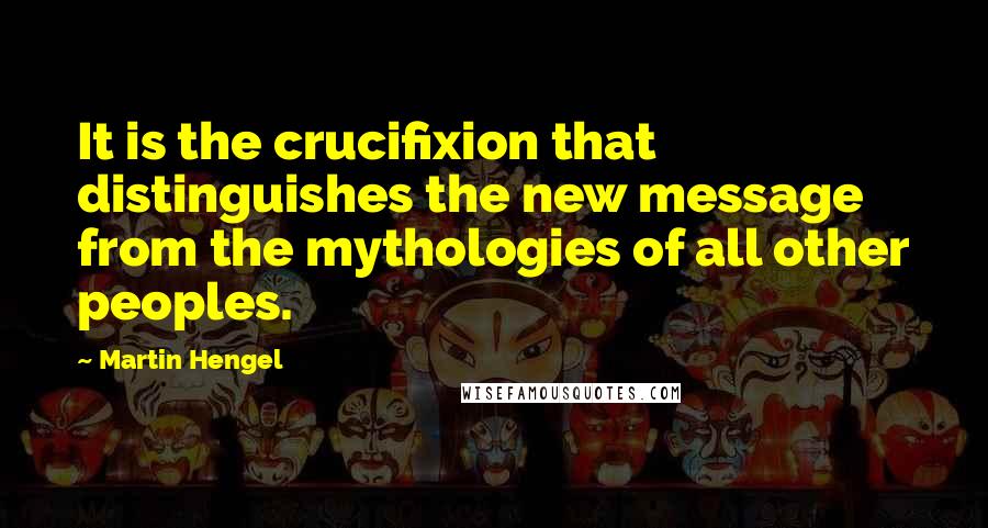 Martin Hengel Quotes: It is the crucifixion that distinguishes the new message from the mythologies of all other peoples.