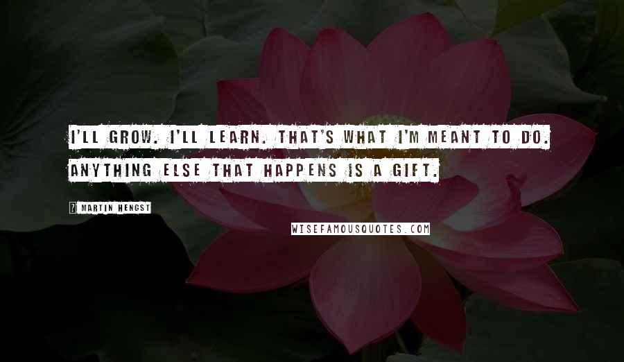 Martin Hengst Quotes: I'll grow. I'll learn. That's what I'm meant to do. Anything else that happens is a gift.