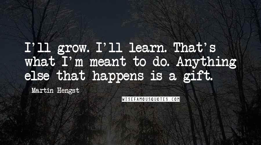 Martin Hengst Quotes: I'll grow. I'll learn. That's what I'm meant to do. Anything else that happens is a gift.