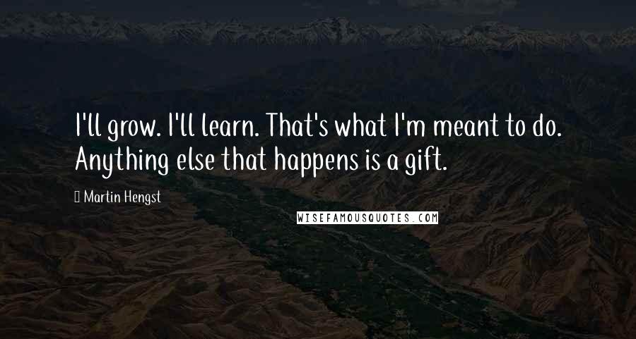 Martin Hengst Quotes: I'll grow. I'll learn. That's what I'm meant to do. Anything else that happens is a gift.