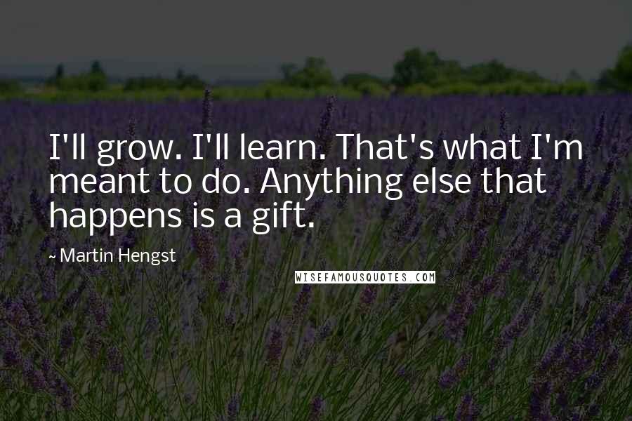Martin Hengst Quotes: I'll grow. I'll learn. That's what I'm meant to do. Anything else that happens is a gift.