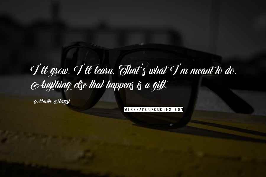 Martin Hengst Quotes: I'll grow. I'll learn. That's what I'm meant to do. Anything else that happens is a gift.