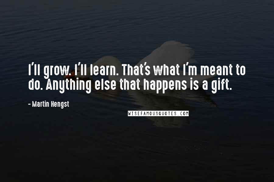 Martin Hengst Quotes: I'll grow. I'll learn. That's what I'm meant to do. Anything else that happens is a gift.