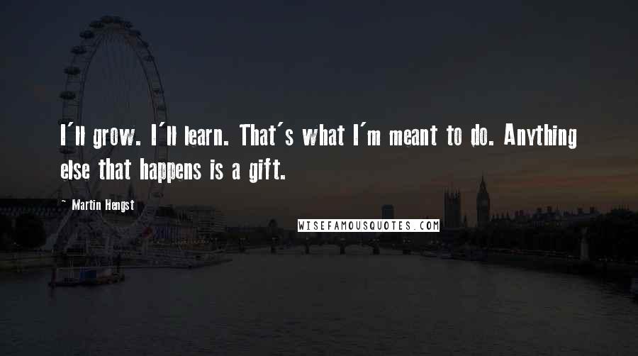 Martin Hengst Quotes: I'll grow. I'll learn. That's what I'm meant to do. Anything else that happens is a gift.