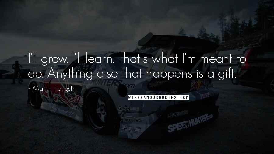 Martin Hengst Quotes: I'll grow. I'll learn. That's what I'm meant to do. Anything else that happens is a gift.