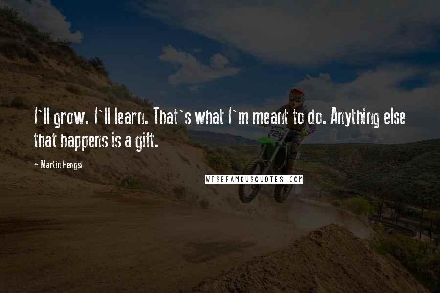 Martin Hengst Quotes: I'll grow. I'll learn. That's what I'm meant to do. Anything else that happens is a gift.