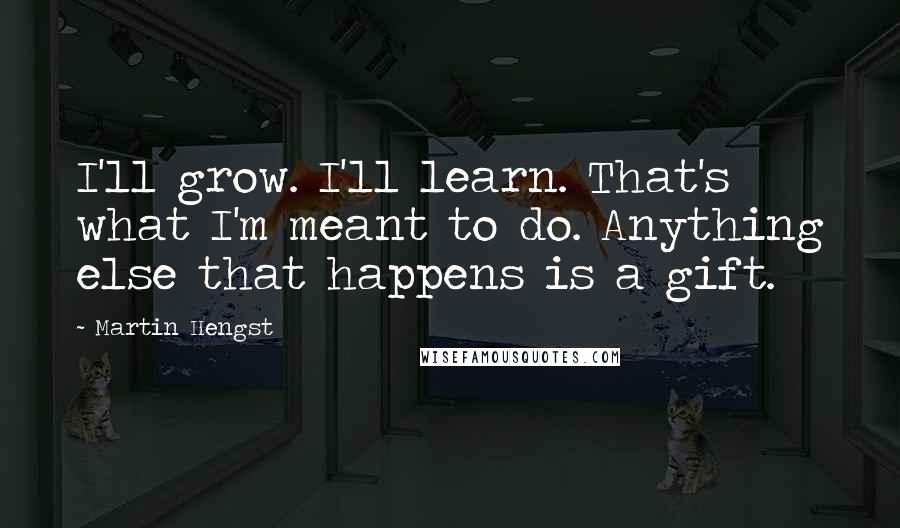 Martin Hengst Quotes: I'll grow. I'll learn. That's what I'm meant to do. Anything else that happens is a gift.